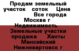 Продам земельный участок 7 соток. › Цена ­ 1 200 000 - Все города, Москва г. Недвижимость » Земельные участки продажа   . Ханты-Мансийский,Нижневартовск г.